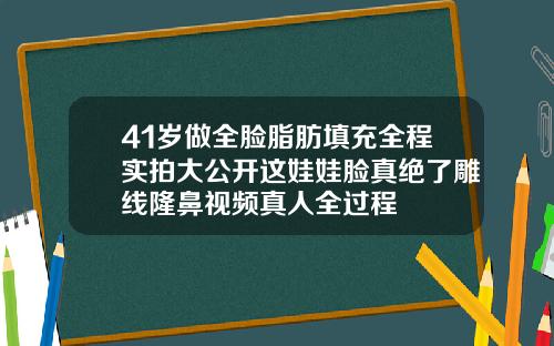 41岁做全脸脂肪填充全程实拍大公开这娃娃脸真绝了雕线隆鼻视频真人全过程
