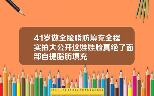 41岁做全脸脂肪填充全程实拍大公开这娃娃脸真绝了面部自提脂肪填充
