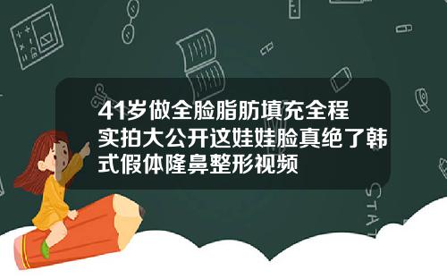 41岁做全脸脂肪填充全程实拍大公开这娃娃脸真绝了韩式假体隆鼻整形视频