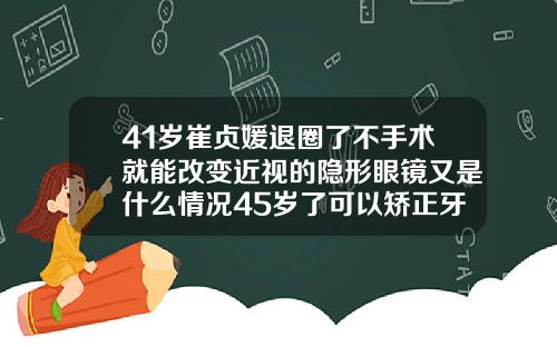 41岁崔贞媛退圈了不手术就能改变近视的隐形眼镜又是什么情况45岁了可以矫正牙齿吗为什么
