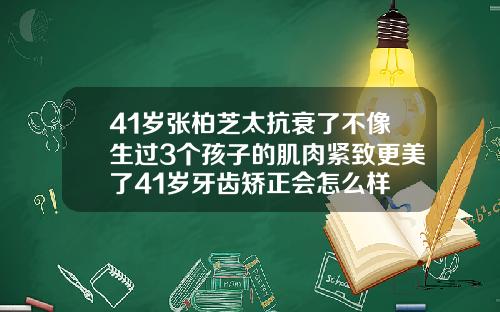 41岁张柏芝太抗衰了不像生过3个孩子的肌肉紧致更美了41岁牙齿矫正会怎么样