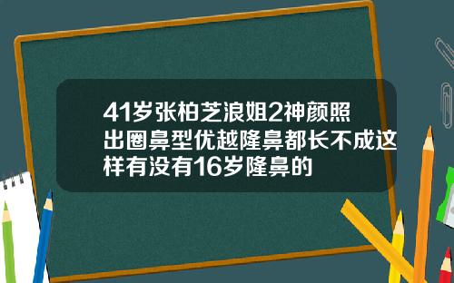 41岁张柏芝浪姐2神颜照出圈鼻型优越隆鼻都长不成这样有没有16岁隆鼻的