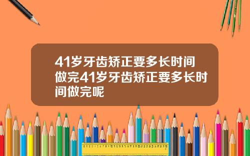 41岁牙齿矫正要多长时间做完41岁牙齿矫正要多长时间做完呢