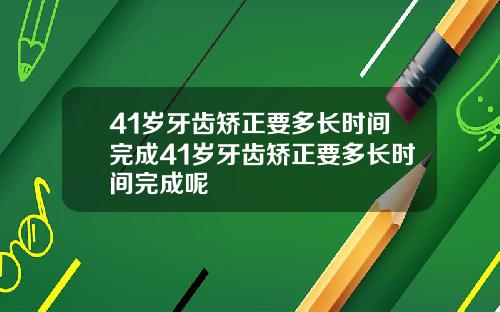 41岁牙齿矫正要多长时间完成41岁牙齿矫正要多长时间完成呢