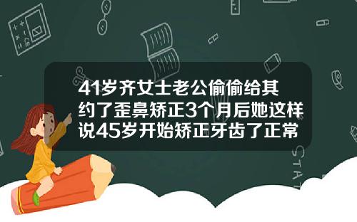 41岁齐女士老公偷偷给其约了歪鼻矫正3个月后她这样说45岁开始矫正牙齿了正常吗