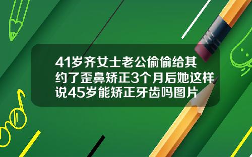 41岁齐女士老公偷偷给其约了歪鼻矫正3个月后她这样说45岁能矫正牙齿吗图片