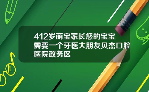 412岁萌宝家长您的宝宝需要一个牙医大朋友贝杰口腔医院政务区