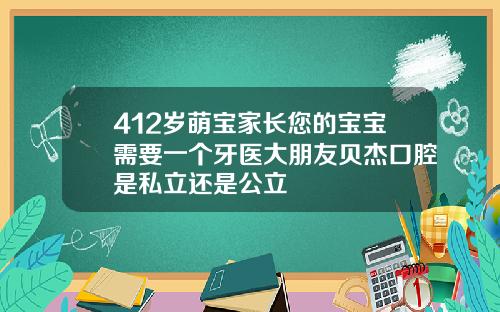 412岁萌宝家长您的宝宝需要一个牙医大朋友贝杰口腔是私立还是公立