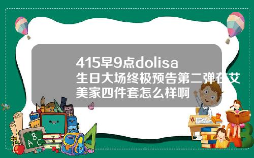 415早9点dolisa生日大场终极预告第二弹在艾美家四件套怎么样啊