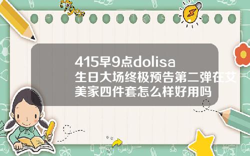415早9点dolisa生日大场终极预告第二弹在艾美家四件套怎么样好用吗