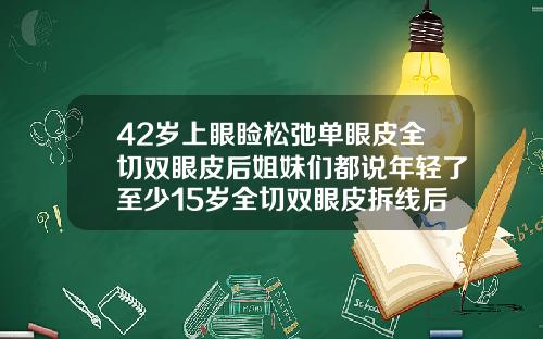 42岁上眼睑松弛单眼皮全切双眼皮后姐妹们都说年轻了至少15岁全切双眼皮拆线后会有变化吗