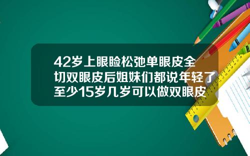 42岁上眼睑松弛单眼皮全切双眼皮后姐妹们都说年轻了至少15岁几岁可以做双眼皮
