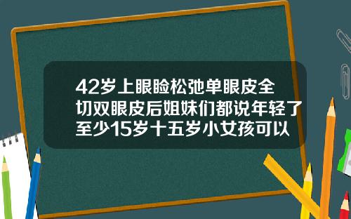 42岁上眼睑松弛单眼皮全切双眼皮后姐妹们都说年轻了至少15岁十五岁小女孩可以做双眼皮吗
