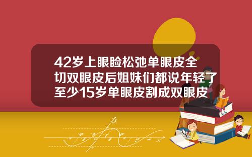 42岁上眼睑松弛单眼皮全切双眼皮后姐妹们都说年轻了至少15岁单眼皮割成双眼皮有什么危害吗