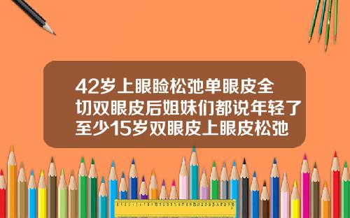 42岁上眼睑松弛单眼皮全切双眼皮后姐妹们都说年轻了至少15岁双眼皮上眼皮松弛