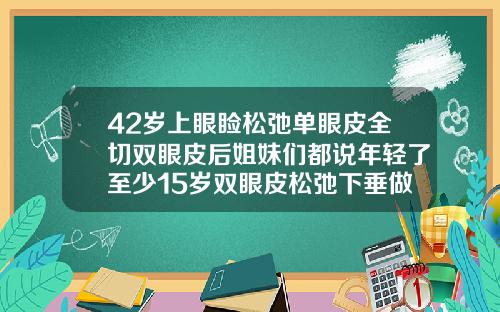 42岁上眼睑松弛单眼皮全切双眼皮后姐妹们都说年轻了至少15岁双眼皮松弛下垂做什么手术五十岁