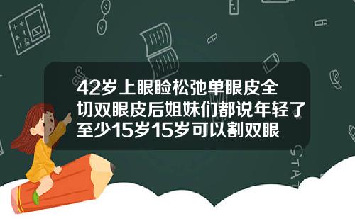 42岁上眼睑松弛单眼皮全切双眼皮后姐妹们都说年轻了至少15岁15岁可以割双眼皮吗