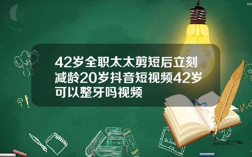 42岁全职太太剪短后立刻减龄20岁抖音短视频42岁可以整牙吗视频