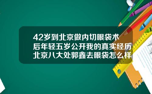 42岁到北京做内切眼袋术后年轻五岁公开我的真实经历北京八大处郭鑫去眼袋怎么样