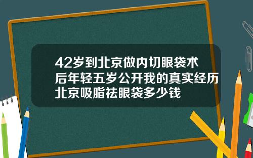42岁到北京做内切眼袋术后年轻五岁公开我的真实经历北京吸脂祛眼袋多少钱