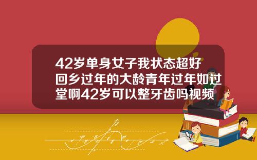 42岁单身女子我状态超好回乡过年的大龄青年过年如过堂啊42岁可以整牙齿吗视频