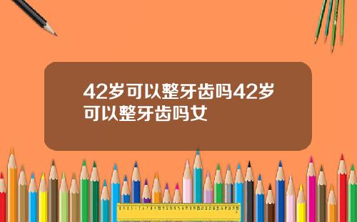 42岁可以整牙齿吗42岁可以整牙齿吗女