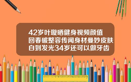 42岁叶璇晒健身视频颜值回春破整容传闻身材曼妙皮肤白到发光34岁还可以做牙齿整形吗视频