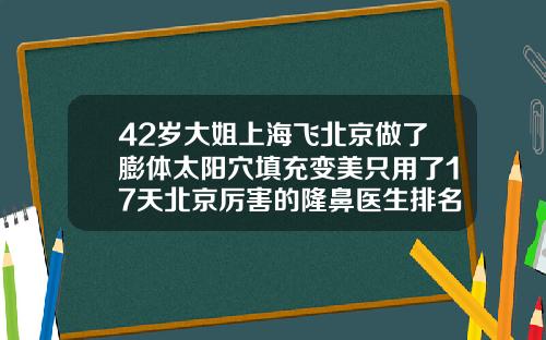 42岁大姐上海飞北京做了膨体太阳穴填充变美只用了17天北京厉害的隆鼻医生排名榜
