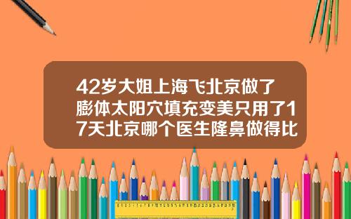 42岁大姐上海飞北京做了膨体太阳穴填充变美只用了17天北京哪个医生隆鼻做得比较好的
