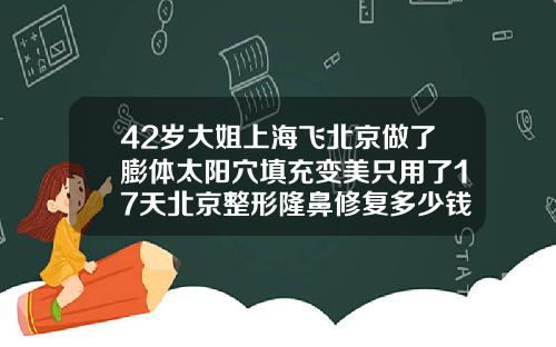 42岁大姐上海飞北京做了膨体太阳穴填充变美只用了17天北京整形隆鼻修复多少钱
