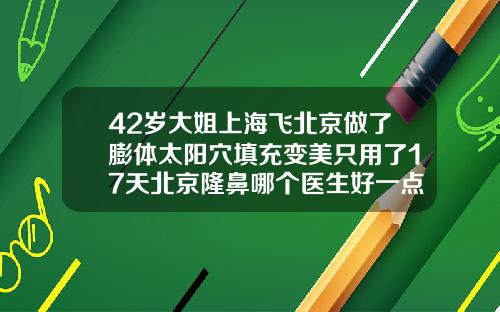 42岁大姐上海飞北京做了膨体太阳穴填充变美只用了17天北京隆鼻哪个医生好一点