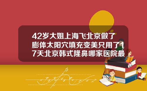 42岁大姐上海飞北京做了膨体太阳穴填充变美只用了17天北京韩式隆鼻哪家医院最好的