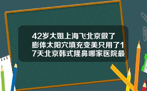 42岁大姐上海飞北京做了膨体太阳穴填充变美只用了17天北京韩式隆鼻哪家医院最好