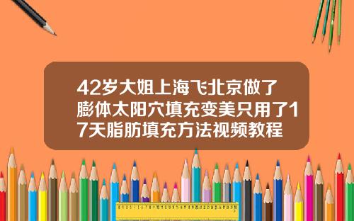 42岁大姐上海飞北京做了膨体太阳穴填充变美只用了17天脂肪填充方法视频教程