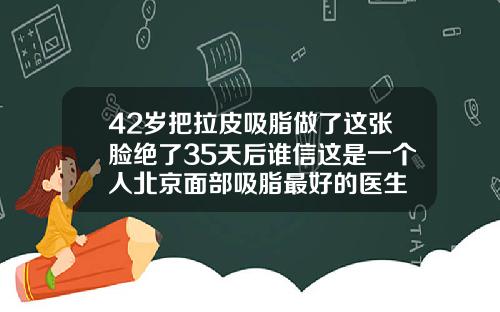 42岁把拉皮吸脂做了这张脸绝了35天后谁信这是一个人北京面部吸脂最好的医生
