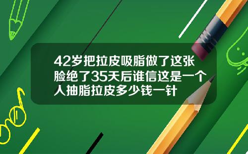 42岁把拉皮吸脂做了这张脸绝了35天后谁信这是一个人抽脂拉皮多少钱一针