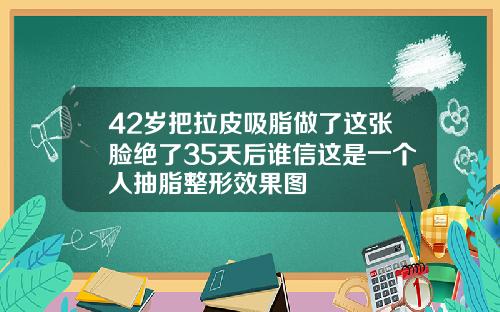 42岁把拉皮吸脂做了这张脸绝了35天后谁信这是一个人抽脂整形效果图