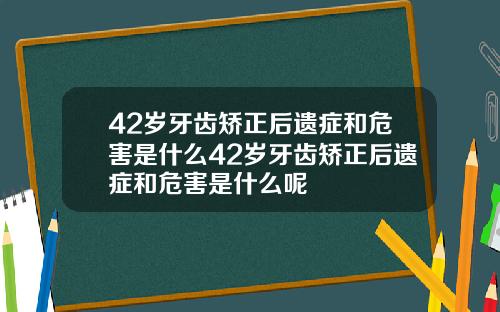 42岁牙齿矫正后遗症和危害是什么42岁牙齿矫正后遗症和危害是什么呢
