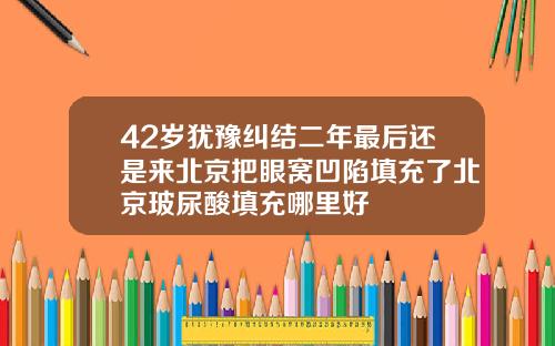 42岁犹豫纠结二年最后还是来北京把眼窝凹陷填充了北京玻尿酸填充哪里好