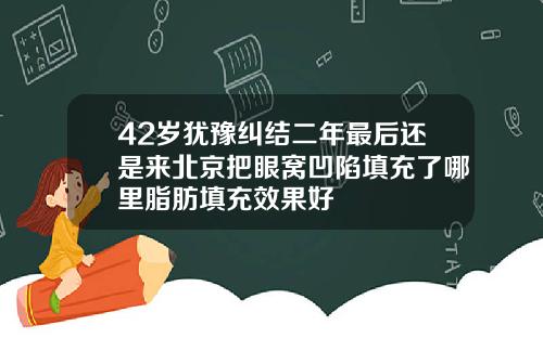 42岁犹豫纠结二年最后还是来北京把眼窝凹陷填充了哪里脂肪填充效果好