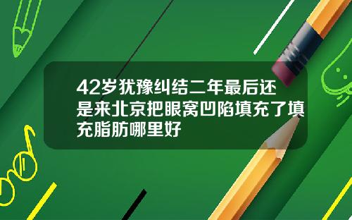 42岁犹豫纠结二年最后还是来北京把眼窝凹陷填充了填充脂肪哪里好