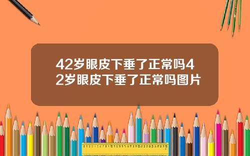 42岁眼皮下垂了正常吗42岁眼皮下垂了正常吗图片