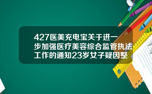 427医美充电宝关于进一步加强医疗美容综合监管执法工作的通知23岁女子疑因整形留下遗书后自杀福州三甲医院瘦脸针