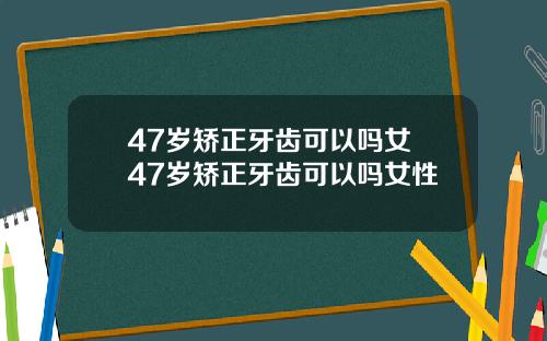 47岁矫正牙齿可以吗女 47岁矫正牙齿可以吗女性