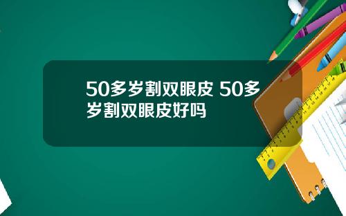 50多岁割双眼皮 50多岁割双眼皮好吗