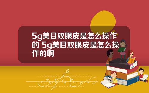 5g美目双眼皮是怎么操作的 5g美目双眼皮是怎么操作的啊