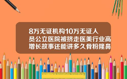 8万无证机构10万无证人员公立医院被挤走医美行业高增长故事还能讲多久骨粉隆鼻能维持多久