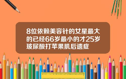 8位依赖美容针的女星最大的已经66岁最小的才25岁玻尿酸打苹果肌后遗症