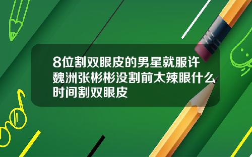 8位割双眼皮的男星就服许魏洲张彬彬没割前太辣眼什么时间割双眼皮