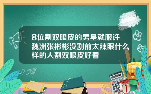 8位割双眼皮的男星就服许魏洲张彬彬没割前太辣眼什么样的人割双眼皮好看